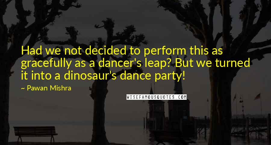 Pawan Mishra Quotes: Had we not decided to perform this as gracefully as a dancer's leap? But we turned it into a dinosaur's dance party!