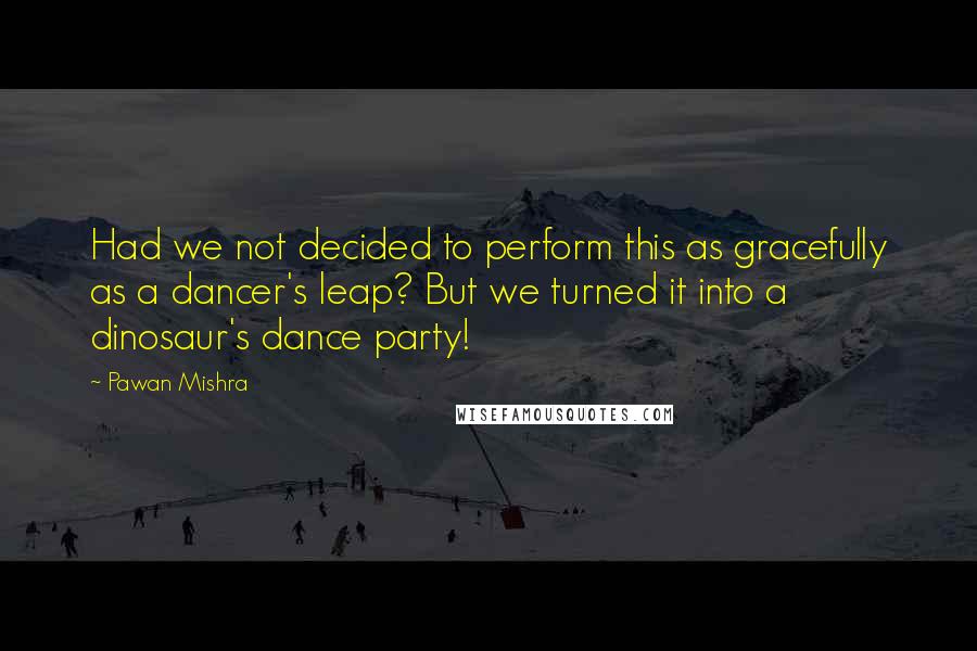 Pawan Mishra Quotes: Had we not decided to perform this as gracefully as a dancer's leap? But we turned it into a dinosaur's dance party!