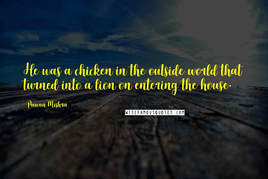 Pawan Mishra Quotes: He was a chicken in the outside world that turned into a lion on entering the house.