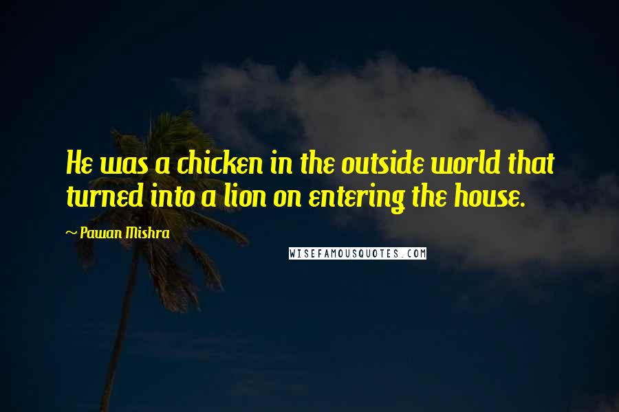 Pawan Mishra Quotes: He was a chicken in the outside world that turned into a lion on entering the house.