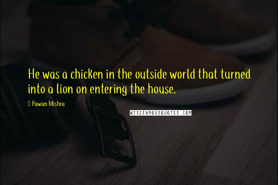 Pawan Mishra Quotes: He was a chicken in the outside world that turned into a lion on entering the house.