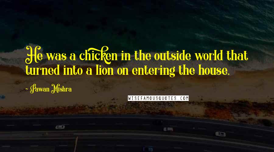 Pawan Mishra Quotes: He was a chicken in the outside world that turned into a lion on entering the house.