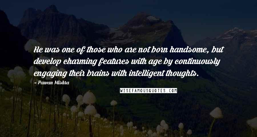 Pawan Mishra Quotes: He was one of those who are not born handsome, but develop charming features with age by continuously engaging their brains with intelligent thoughts.