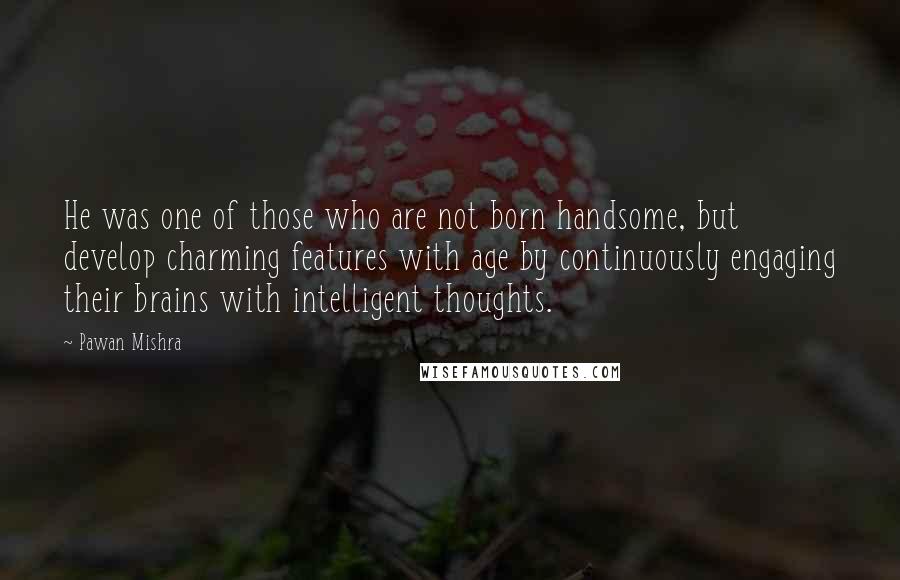 Pawan Mishra Quotes: He was one of those who are not born handsome, but develop charming features with age by continuously engaging their brains with intelligent thoughts.