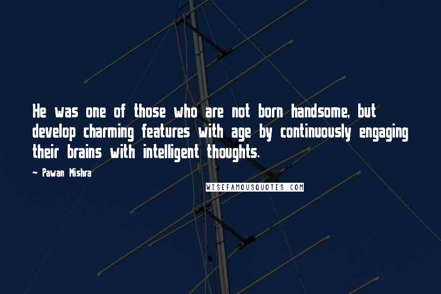 Pawan Mishra Quotes: He was one of those who are not born handsome, but develop charming features with age by continuously engaging their brains with intelligent thoughts.
