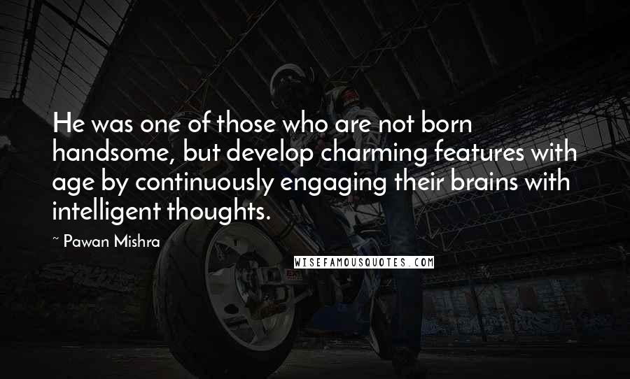 Pawan Mishra Quotes: He was one of those who are not born handsome, but develop charming features with age by continuously engaging their brains with intelligent thoughts.