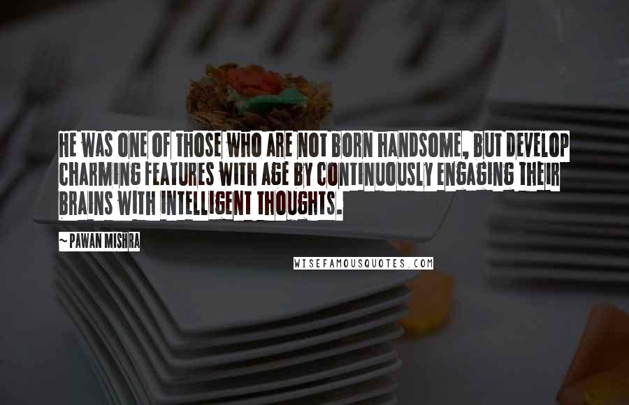 Pawan Mishra Quotes: He was one of those who are not born handsome, but develop charming features with age by continuously engaging their brains with intelligent thoughts.