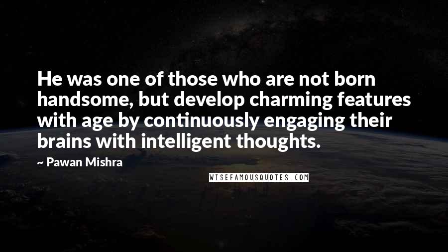 Pawan Mishra Quotes: He was one of those who are not born handsome, but develop charming features with age by continuously engaging their brains with intelligent thoughts.