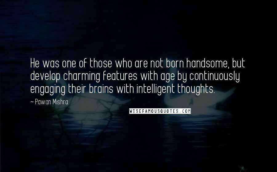 Pawan Mishra Quotes: He was one of those who are not born handsome, but develop charming features with age by continuously engaging their brains with intelligent thoughts.