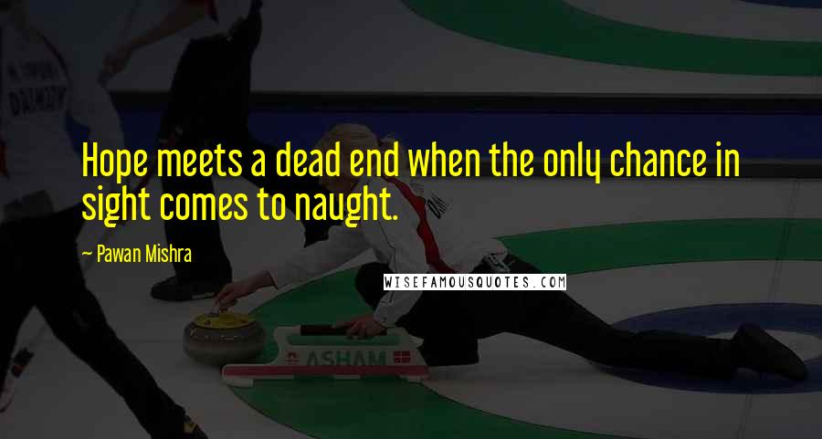 Pawan Mishra Quotes: Hope meets a dead end when the only chance in sight comes to naught.