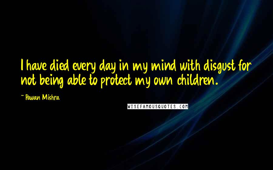 Pawan Mishra Quotes: I have died every day in my mind with disgust for not being able to protect my own children.