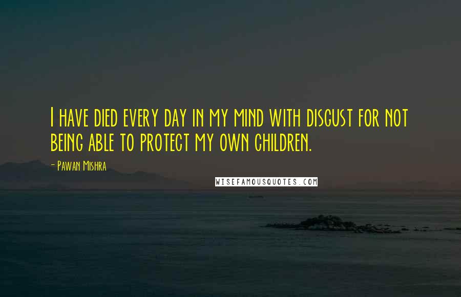 Pawan Mishra Quotes: I have died every day in my mind with disgust for not being able to protect my own children.