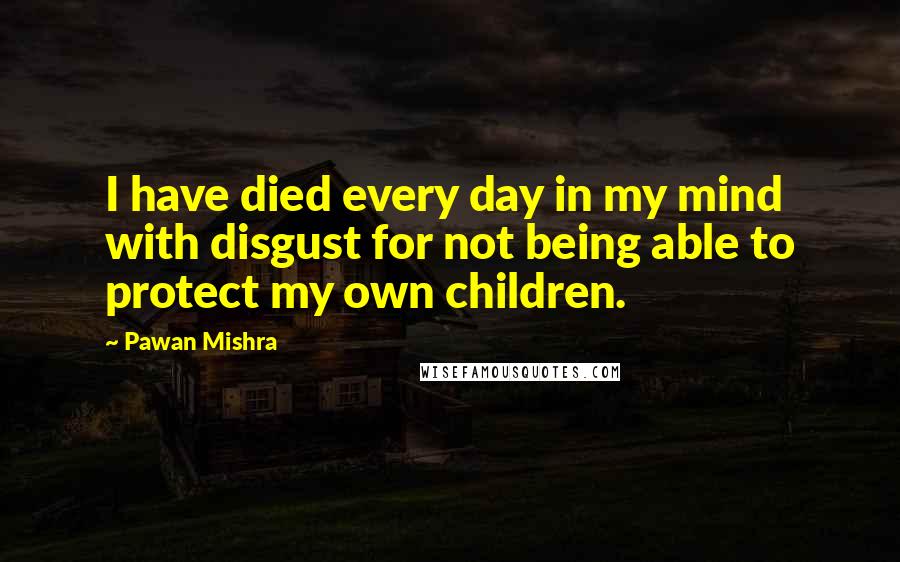 Pawan Mishra Quotes: I have died every day in my mind with disgust for not being able to protect my own children.