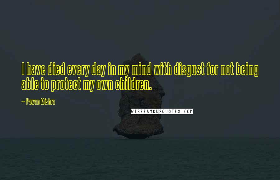 Pawan Mishra Quotes: I have died every day in my mind with disgust for not being able to protect my own children.