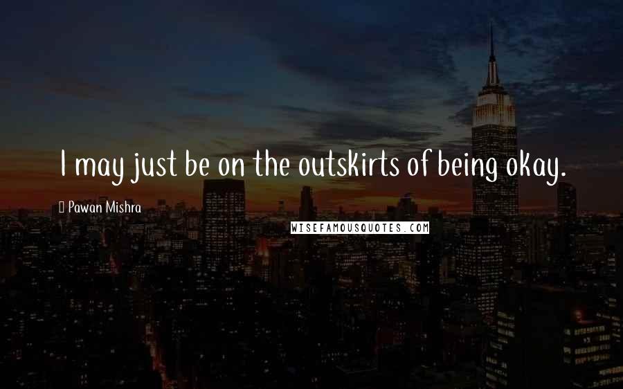 Pawan Mishra Quotes: I may just be on the outskirts of being okay.