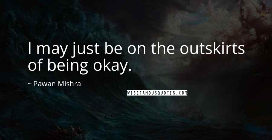 Pawan Mishra Quotes: I may just be on the outskirts of being okay.