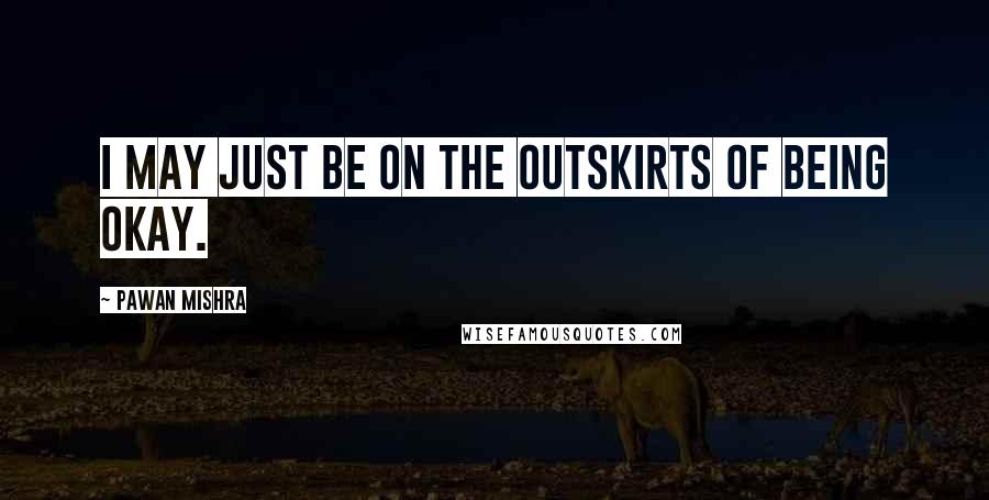 Pawan Mishra Quotes: I may just be on the outskirts of being okay.