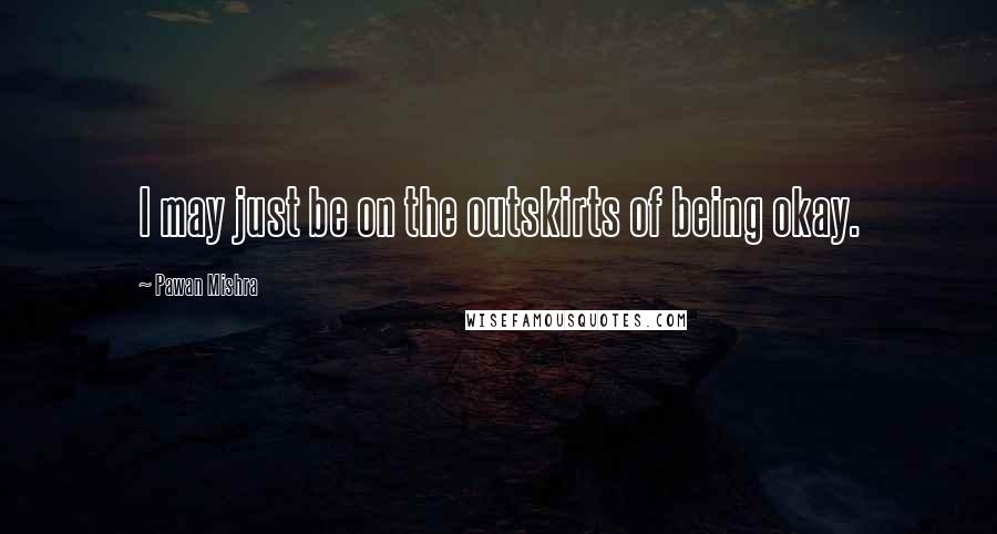 Pawan Mishra Quotes: I may just be on the outskirts of being okay.