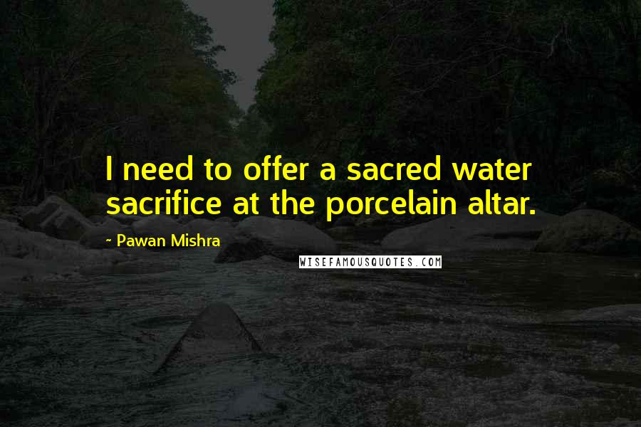 Pawan Mishra Quotes: I need to offer a sacred water sacrifice at the porcelain altar.