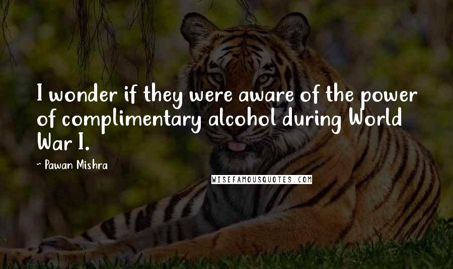 Pawan Mishra Quotes: I wonder if they were aware of the power of complimentary alcohol during World War I.