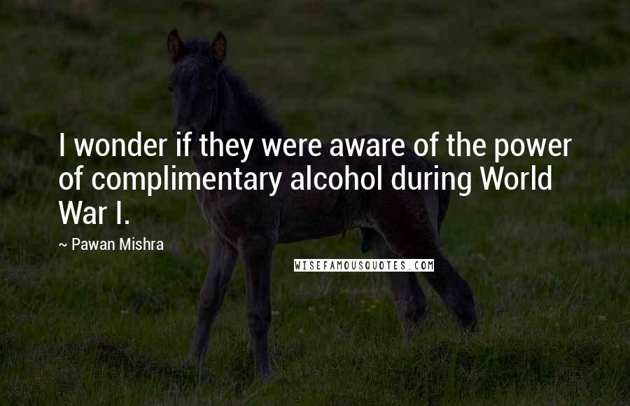 Pawan Mishra Quotes: I wonder if they were aware of the power of complimentary alcohol during World War I.