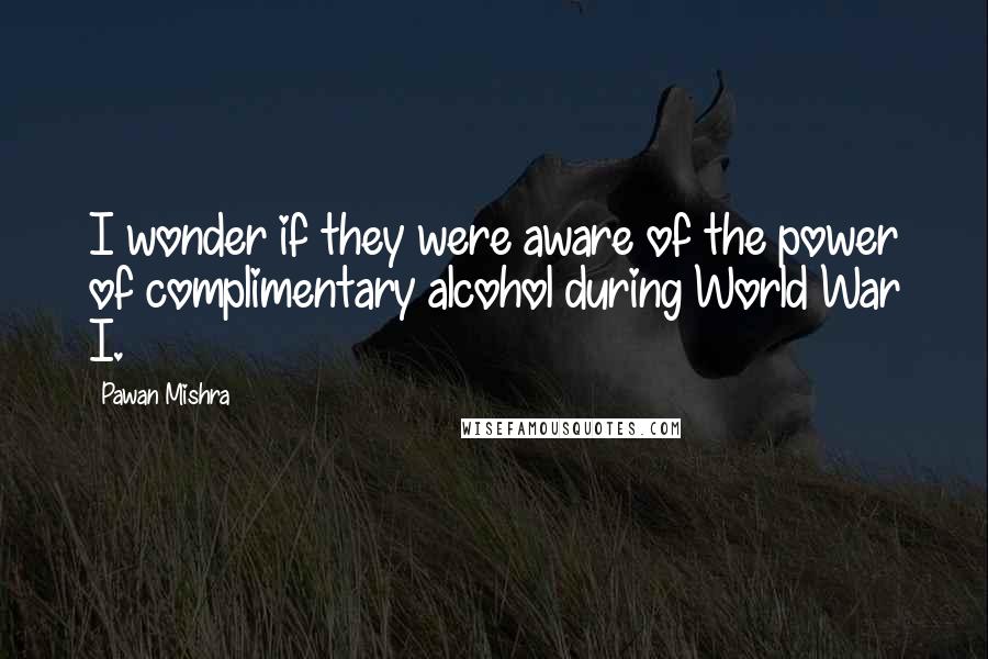 Pawan Mishra Quotes: I wonder if they were aware of the power of complimentary alcohol during World War I.