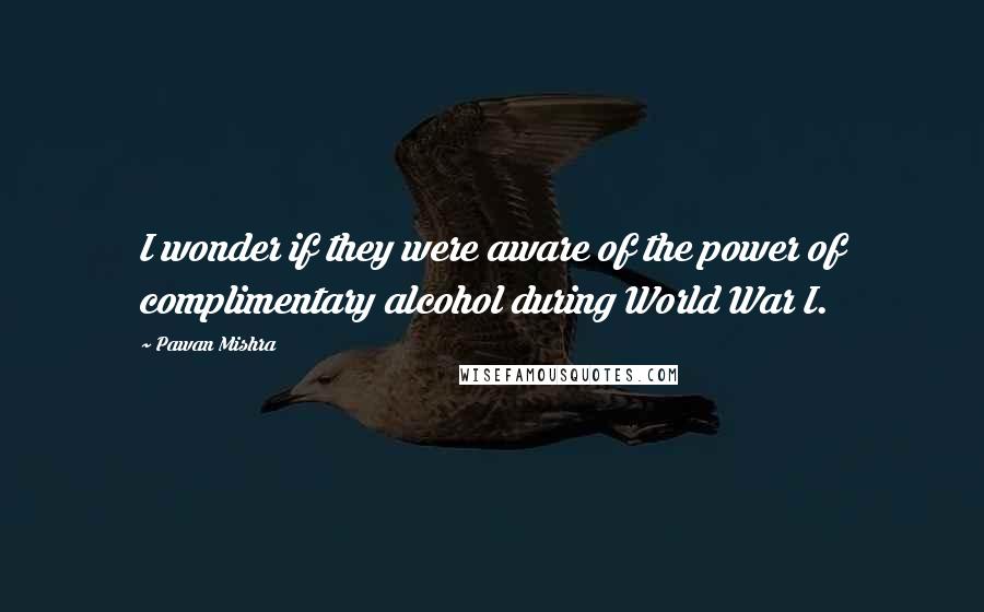 Pawan Mishra Quotes: I wonder if they were aware of the power of complimentary alcohol during World War I.