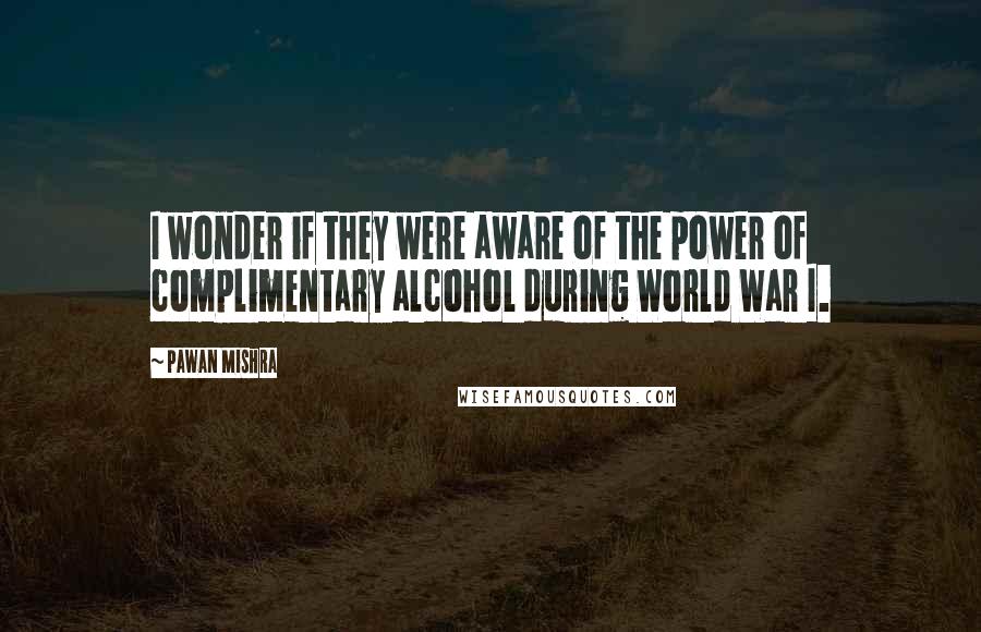 Pawan Mishra Quotes: I wonder if they were aware of the power of complimentary alcohol during World War I.