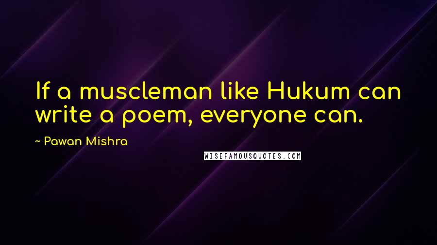 Pawan Mishra Quotes: If a muscleman like Hukum can write a poem, everyone can.