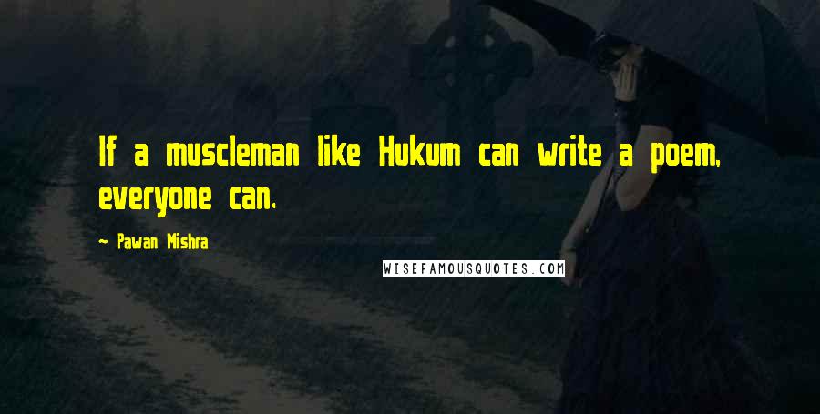 Pawan Mishra Quotes: If a muscleman like Hukum can write a poem, everyone can.