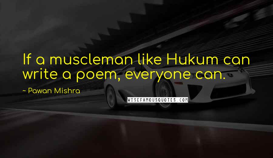 Pawan Mishra Quotes: If a muscleman like Hukum can write a poem, everyone can.