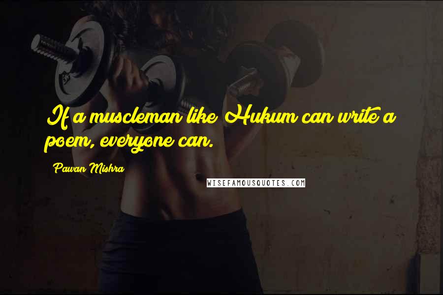 Pawan Mishra Quotes: If a muscleman like Hukum can write a poem, everyone can.