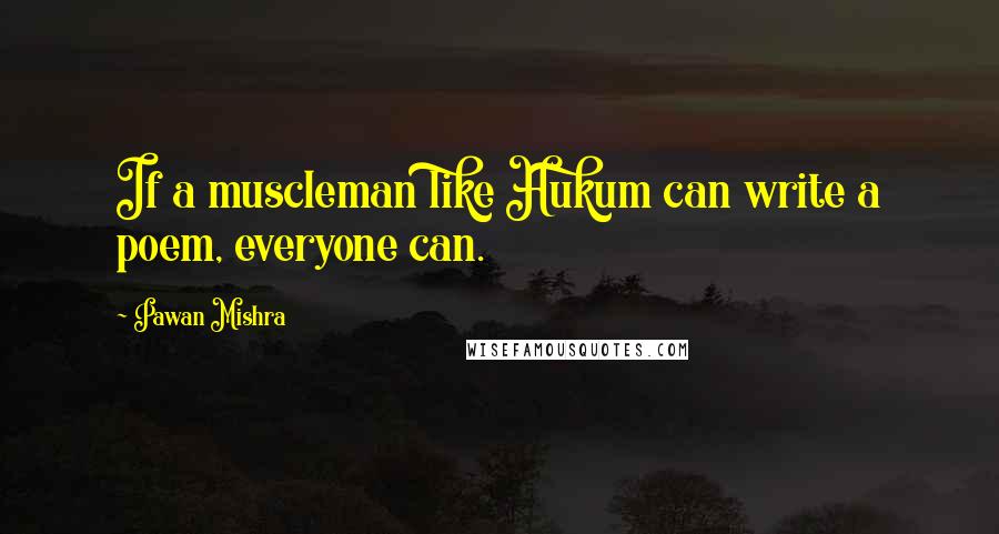 Pawan Mishra Quotes: If a muscleman like Hukum can write a poem, everyone can.