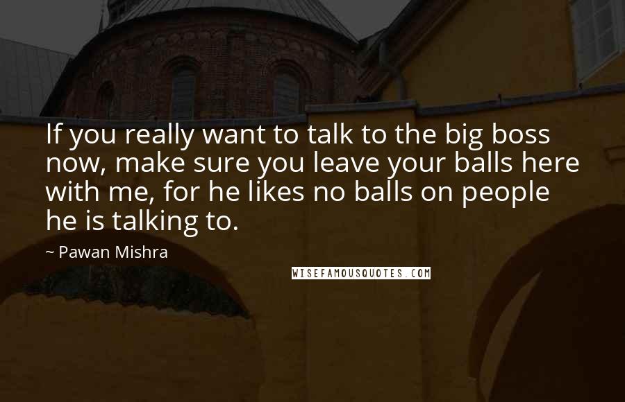 Pawan Mishra Quotes: If you really want to talk to the big boss now, make sure you leave your balls here with me, for he likes no balls on people he is talking to.