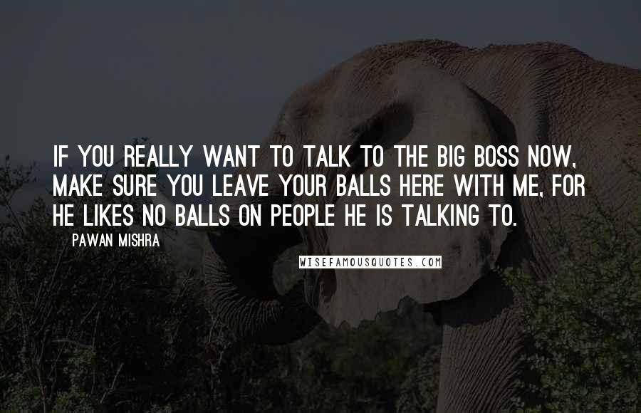 Pawan Mishra Quotes: If you really want to talk to the big boss now, make sure you leave your balls here with me, for he likes no balls on people he is talking to.