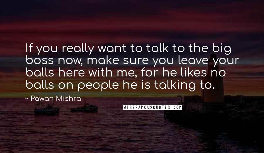 Pawan Mishra Quotes: If you really want to talk to the big boss now, make sure you leave your balls here with me, for he likes no balls on people he is talking to.