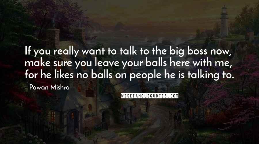 Pawan Mishra Quotes: If you really want to talk to the big boss now, make sure you leave your balls here with me, for he likes no balls on people he is talking to.