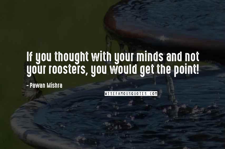 Pawan Mishra Quotes: If you thought with your minds and not your roosters, you would get the point!
