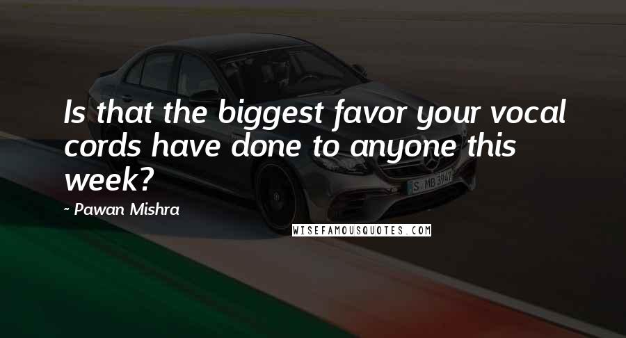 Pawan Mishra Quotes: Is that the biggest favor your vocal cords have done to anyone this week?