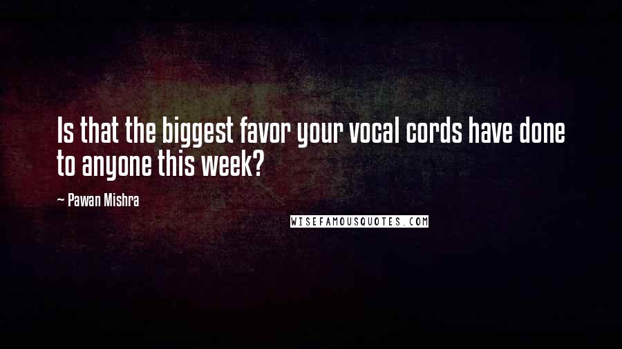 Pawan Mishra Quotes: Is that the biggest favor your vocal cords have done to anyone this week?