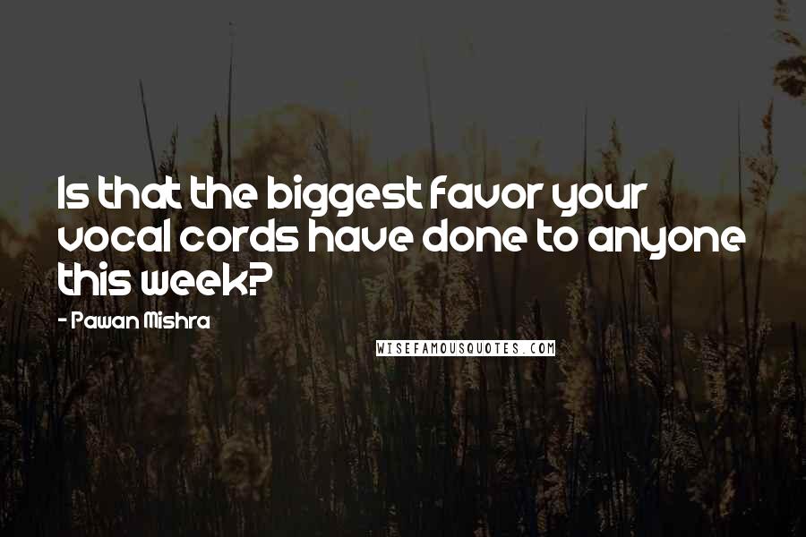 Pawan Mishra Quotes: Is that the biggest favor your vocal cords have done to anyone this week?