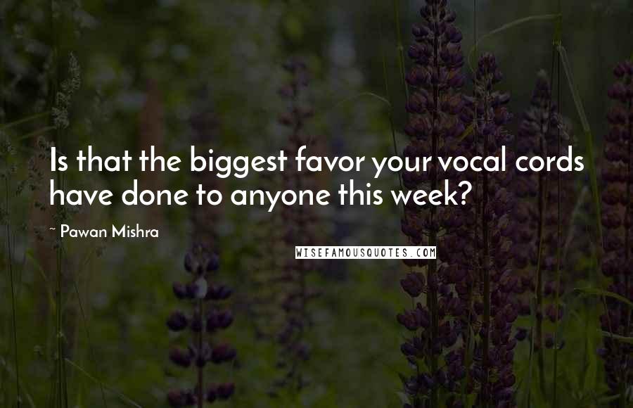 Pawan Mishra Quotes: Is that the biggest favor your vocal cords have done to anyone this week?