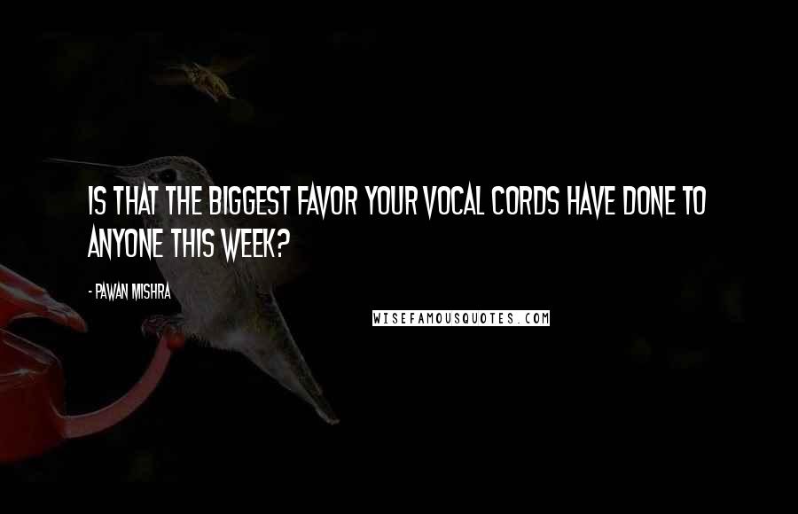 Pawan Mishra Quotes: Is that the biggest favor your vocal cords have done to anyone this week?