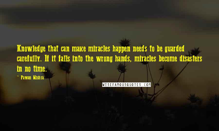 Pawan Mishra Quotes: Knowledge that can make miracles happen needs to be guarded carefully. If it falls into the wrong hands, miracles become disasters in no time.