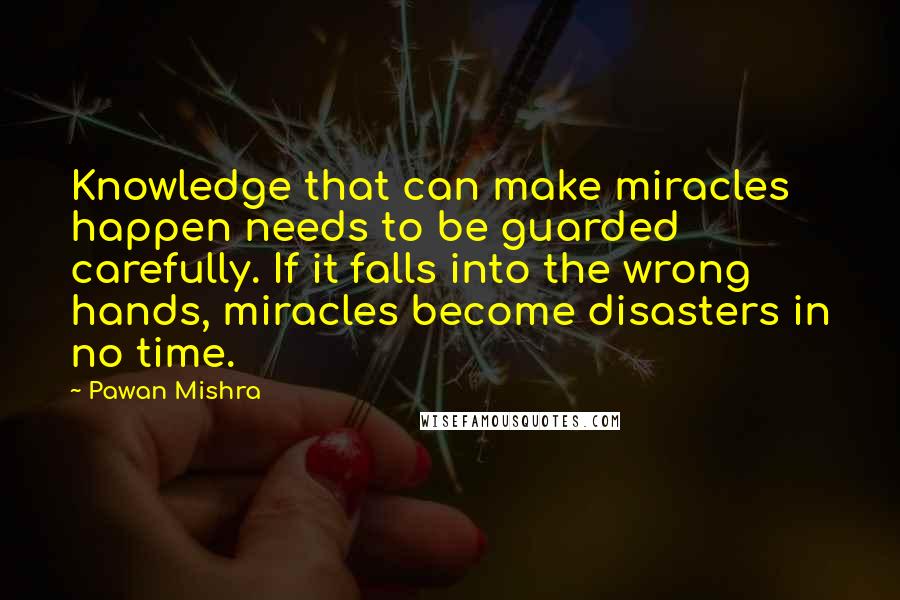 Pawan Mishra Quotes: Knowledge that can make miracles happen needs to be guarded carefully. If it falls into the wrong hands, miracles become disasters in no time.