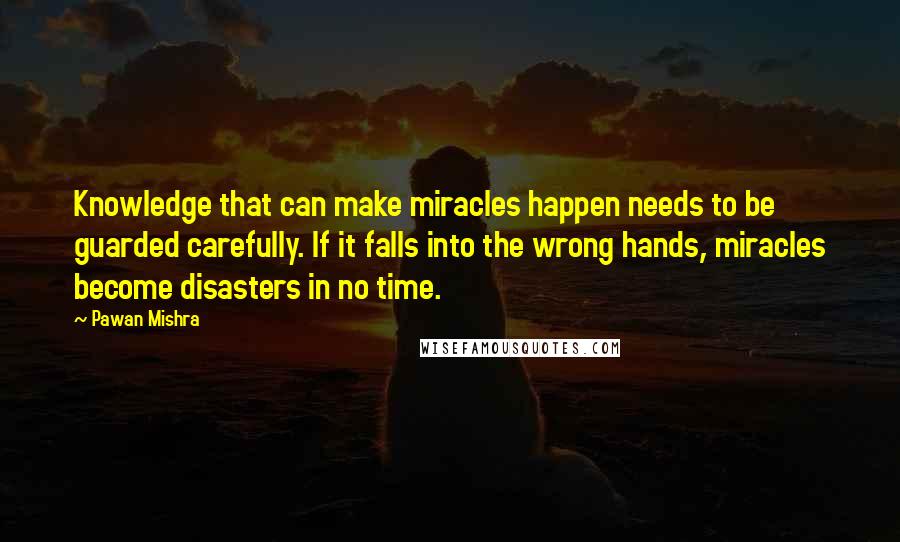 Pawan Mishra Quotes: Knowledge that can make miracles happen needs to be guarded carefully. If it falls into the wrong hands, miracles become disasters in no time.