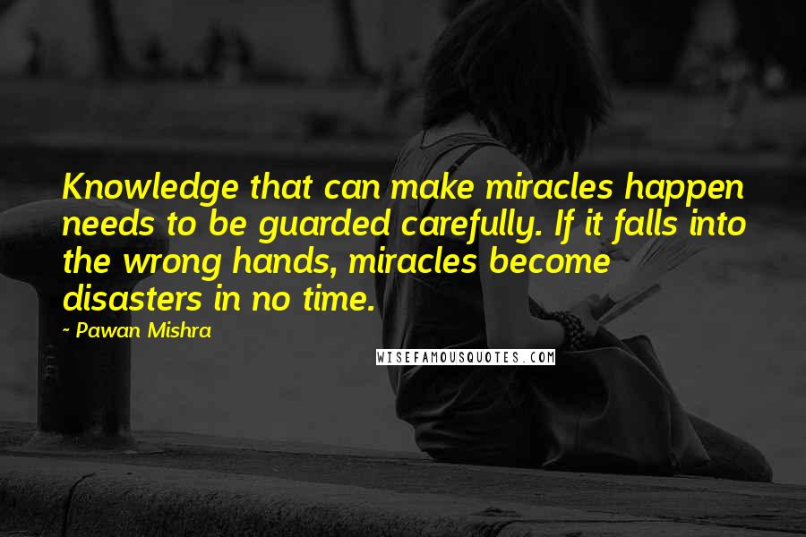 Pawan Mishra Quotes: Knowledge that can make miracles happen needs to be guarded carefully. If it falls into the wrong hands, miracles become disasters in no time.