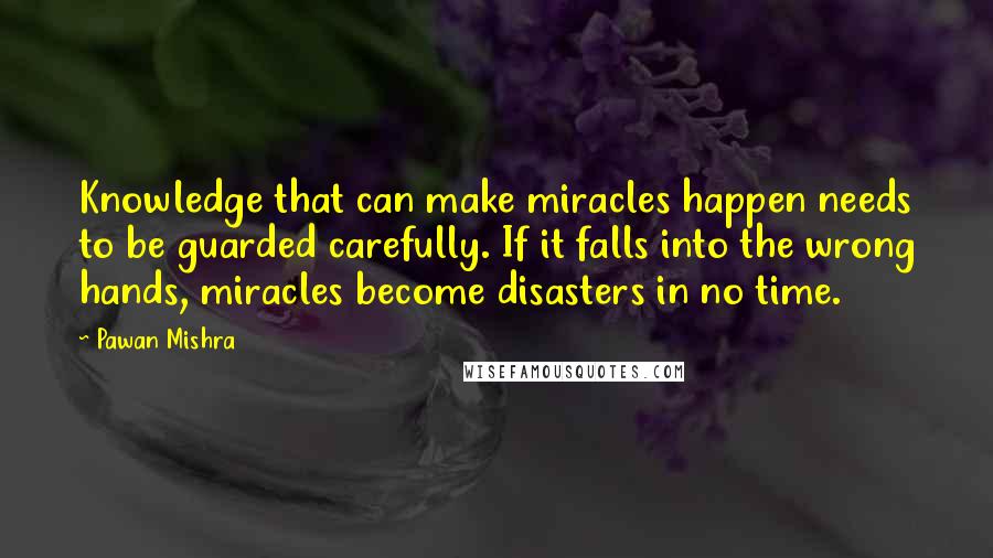 Pawan Mishra Quotes: Knowledge that can make miracles happen needs to be guarded carefully. If it falls into the wrong hands, miracles become disasters in no time.