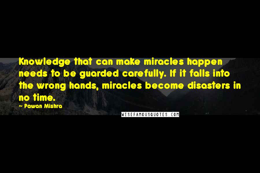 Pawan Mishra Quotes: Knowledge that can make miracles happen needs to be guarded carefully. If it falls into the wrong hands, miracles become disasters in no time.