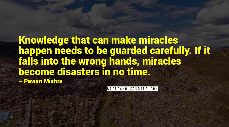 Pawan Mishra Quotes: Knowledge that can make miracles happen needs to be guarded carefully. If it falls into the wrong hands, miracles become disasters in no time.